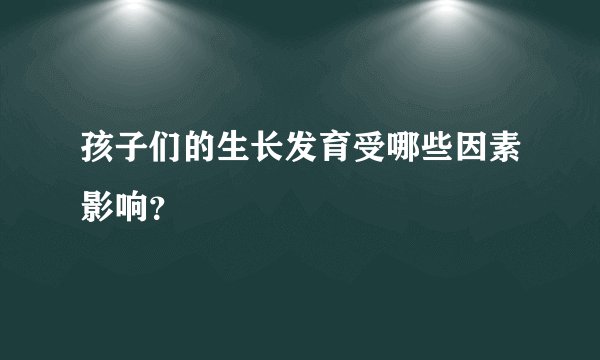 孩子们的生长发育受哪些因素影响？