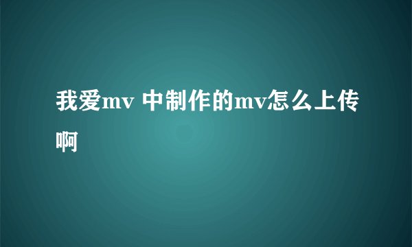 我爱mv 中制作的mv怎么上传啊