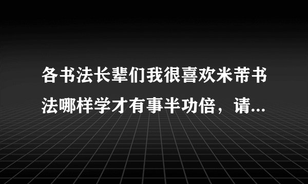 各书法长辈们我很喜欢米芾书法哪样学才有事半功倍，请给我个回答吧！