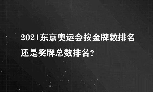 2021东京奥运会按金牌数排名还是奖牌总数排名？