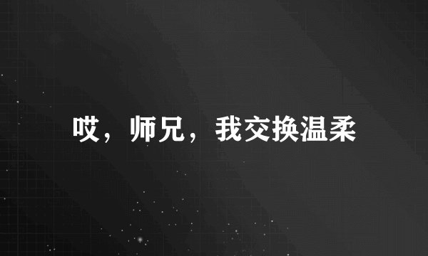 哎，师兄，我交换温柔