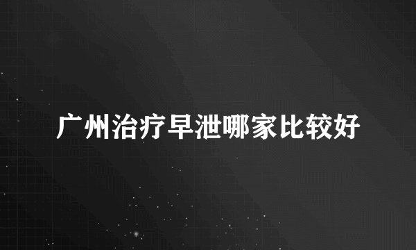 广州治疗早泄哪家比较好