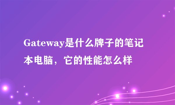 Gateway是什么牌子的笔记本电脑,它的性能怎么样