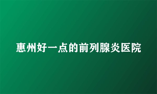 惠州好一点的前列腺炎医院