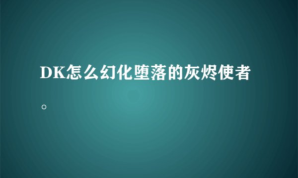 DK怎么幻化堕落的灰烬使者。