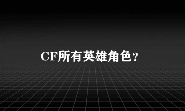CF所有英雄角色?