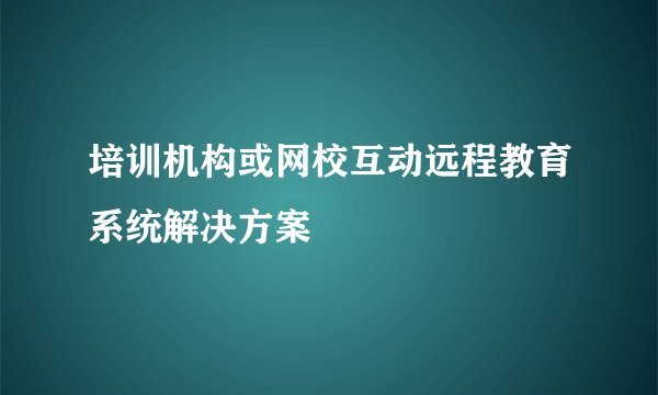 培训机构或网校互动远程教育系统解决方案