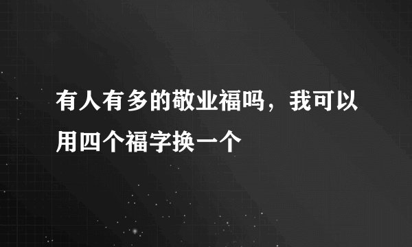 有人有多的敬业福吗，我可以用四个福字换一个