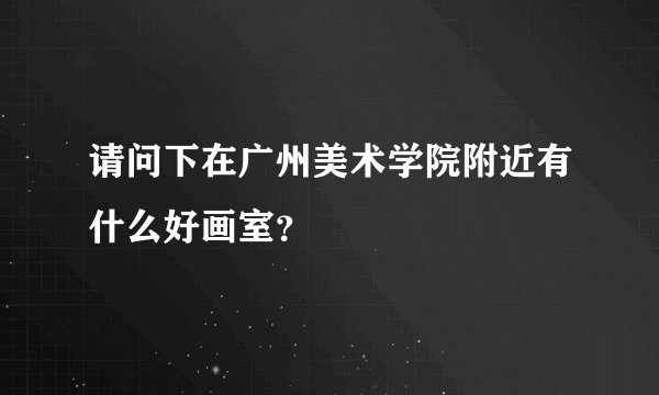 请问下在广州美术学院附近有什么好画室？