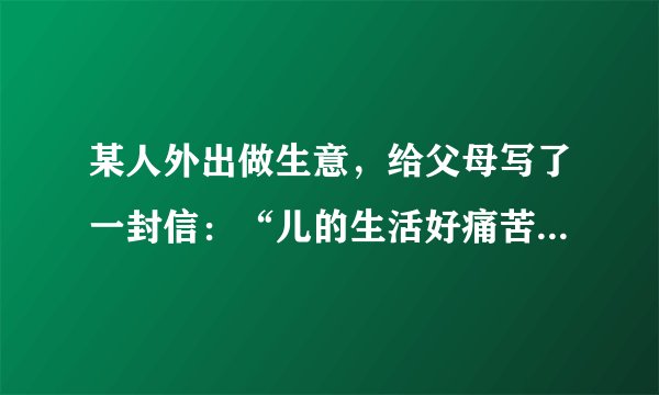 某人外出做生意，给父母写了一封信：“儿的生活好痛苦一点儿也没有食多病少挣了很多钱。”