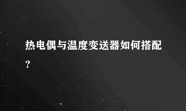 热电偶与温度变送器如何搭配？