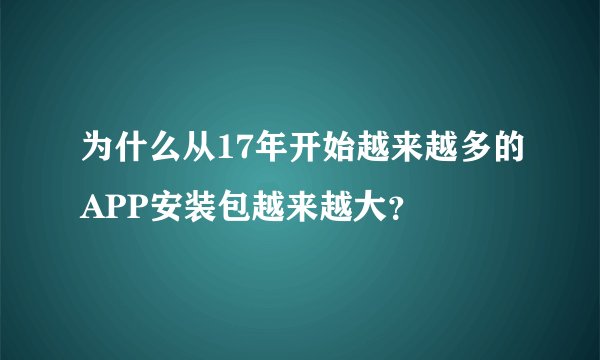 为什么从17年开始越来越多的APP安装包越来越大？