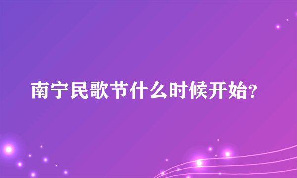 南宁民歌节什么时候开始？