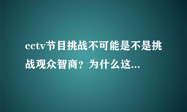 cctv节目挑战不可能是不是挑战观众智商？为什么这种东西能播出？
