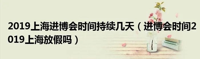 2019上海进博会时间持续几天（进博会时间2019上海放假吗）