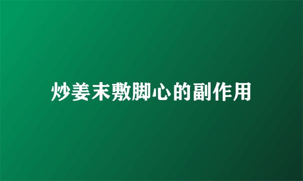炒姜末敷脚心的副作用