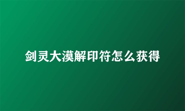 剑灵大漠解印符怎么获得