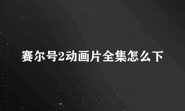赛尔号2动画片全集怎么下