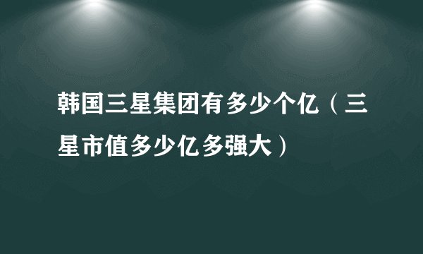 韩国三星集团有多少个亿（三星市值多少亿多强大）