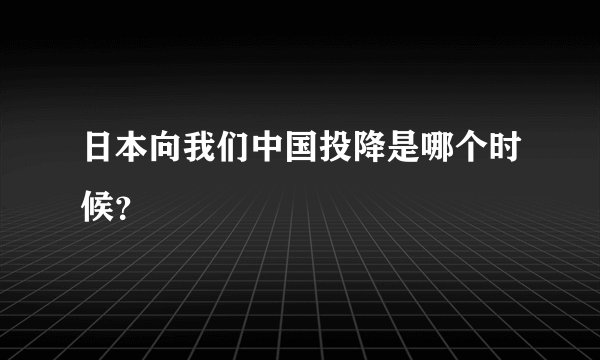 日本向我们中国投降是哪个时候？