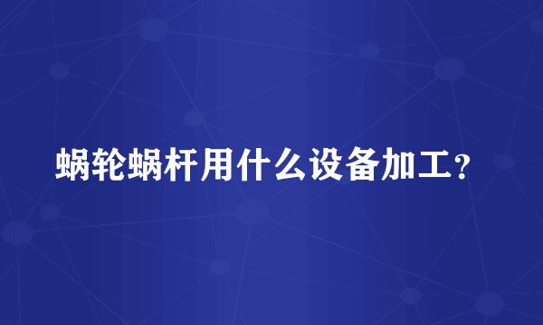 蜗轮蜗杆用什么设备加工？
