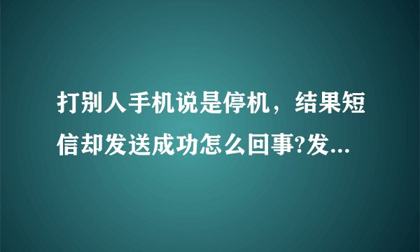 打别人手机说是停机，结果短信却发送成功怎么回事?发送成功就是表示他收到了？
