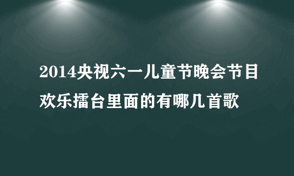 2014央视六一儿童节晚会节目欢乐擂台里面的有哪几首歌