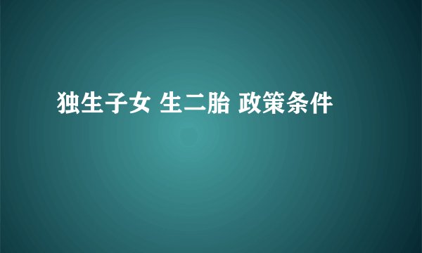 独生子女 生二胎 政策条件