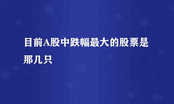 目前A股中跌幅最大的股票是那几只
