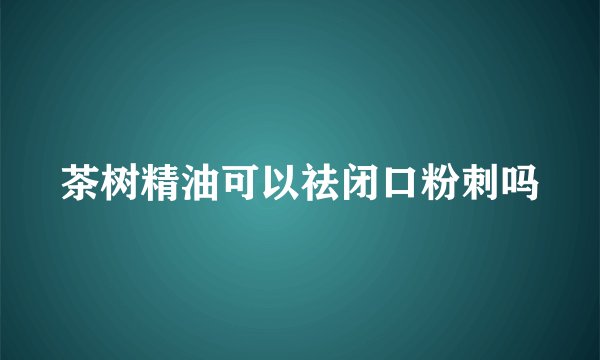 茶树精油可以祛闭口粉刺吗