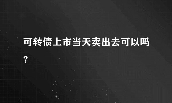 可转债上市当天卖出去可以吗？