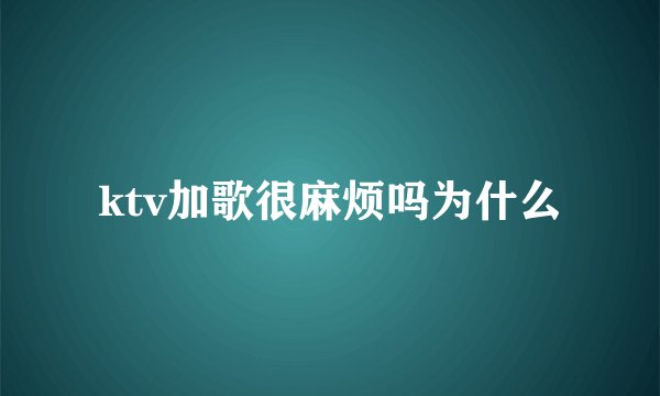 ktv加歌很麻烦吗为什么