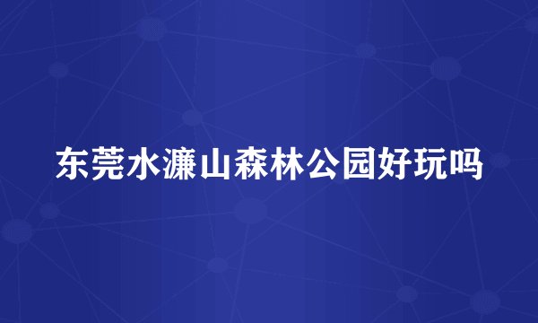 东莞水濂山森林公园好玩吗
