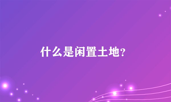 什么是闲置土地？