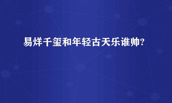 易烊千玺和年轻古天乐谁帅?