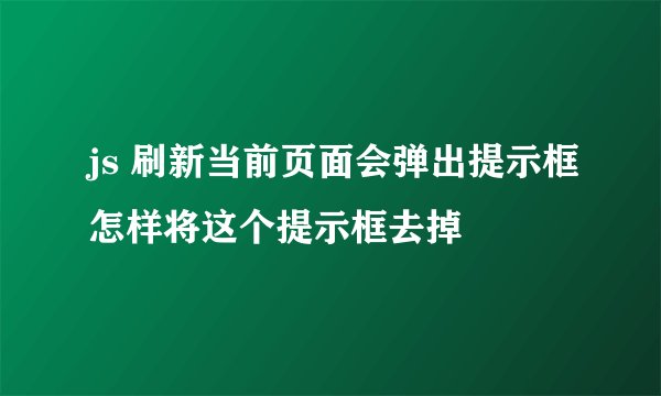 js 刷新当前页面会弹出提示框怎样将这个提示框去掉