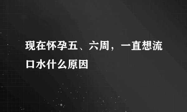 现在怀孕五、六周，一直想流口水什么原因