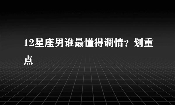 12星座男谁最懂得调情?划重点