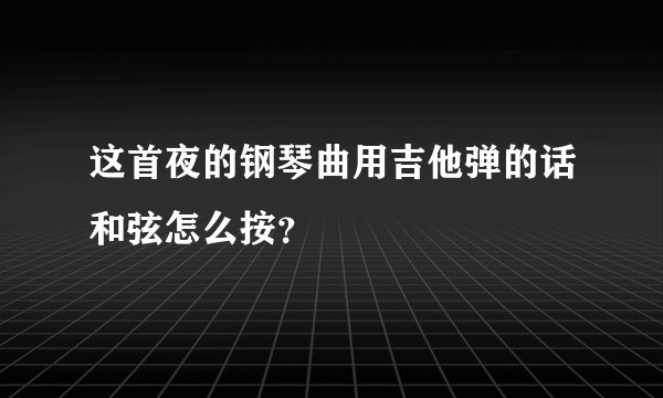 这首夜的钢琴曲用吉他弹的话和弦怎么按？
