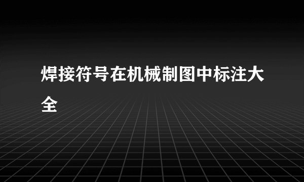 焊接符号在机械制图中标注大全