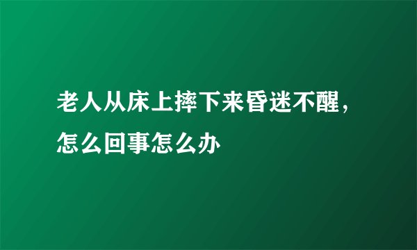 老人从床上摔下来昏迷不醒，怎么回事怎么办
