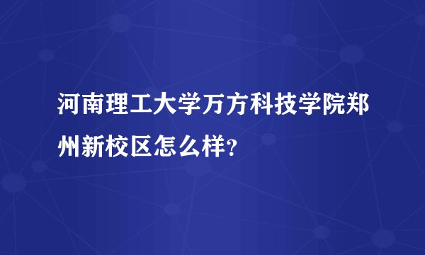 河南理工大学万方科技学院郑州新校区怎么样？