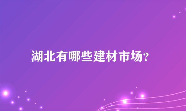 湖北有哪些建材市场？