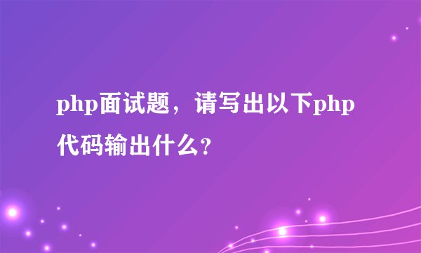 php面试题,请写出以下php代码输出什么?