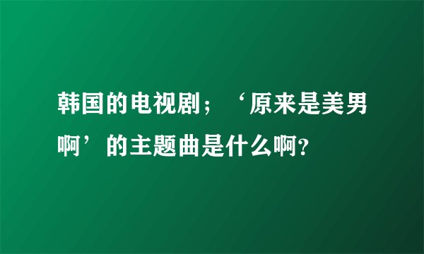 韩国的电视剧；‘原来是美男啊’的主题曲是什么啊？