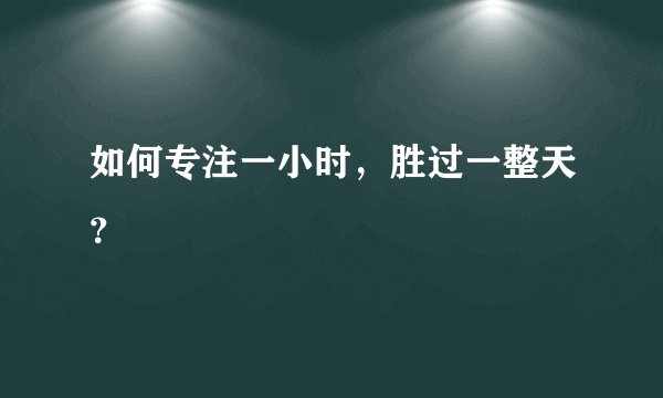 如何专注一小时，胜过一整天？