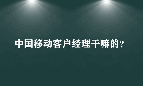 中国移动客户经理干嘛的？