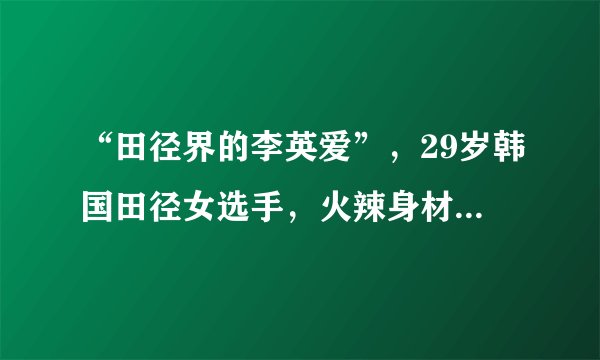 “田径界的李英爱”，29岁韩国田径女选手，火辣身材不输模特