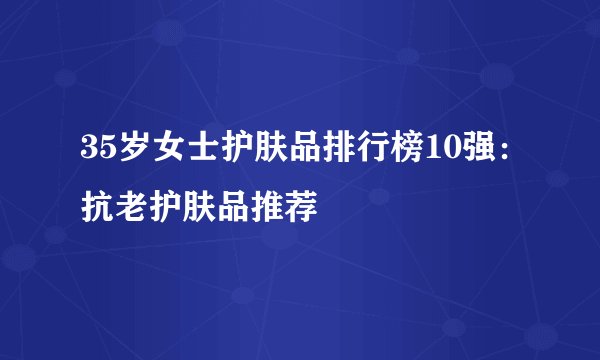 35岁女士护肤品排行榜10强：抗老护肤品推荐