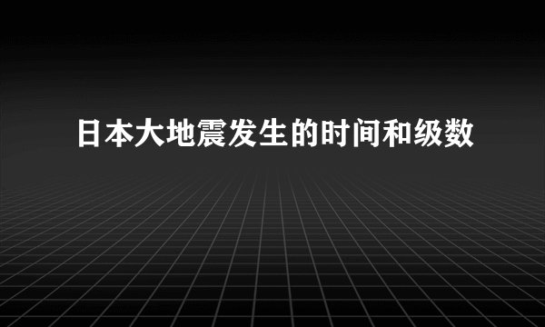 日本大地震发生的时间和级数